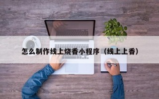 齐齐哈尔怎么制作线上烧香小程序（线上上香）
