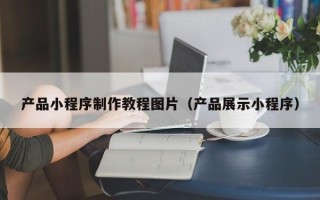 齐齐哈尔产品小程序制作教程图片（产品展示小程序）