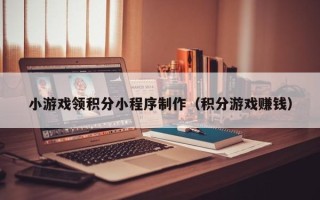齐齐哈尔小游戏领积分小程序制作（积分游戏赚钱）