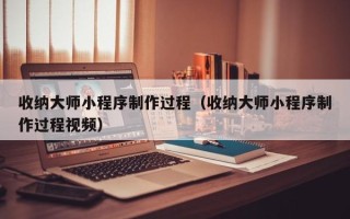 齐齐哈尔收纳大师小程序制作过程（收纳大师小程序制作过程视频）