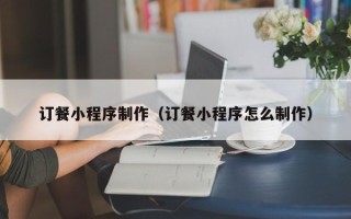 齐齐哈尔订餐小程序制作（订餐小程序怎么制作）