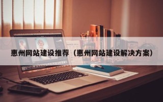 齐齐哈尔惠州网站建设推荐（惠州网站建设解决方案）