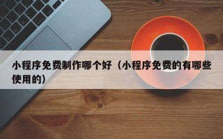 齐齐哈尔小程序免费制作哪个好（小程序免费的有哪些使用的）