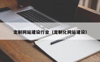 齐齐哈尔定制网站建设行业（定制化网站建设）