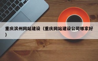 齐齐哈尔重庆滨州网站建设（重庆网站建设公司哪家好）