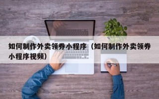 齐齐哈尔如何制作外卖领券小程序（如何制作外卖领券小程序视频）