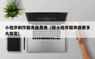 齐齐哈尔小程序制作服务器费用（做小程序服务器要多大带宽）