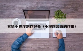 齐齐哈尔营销小程序制作好处（小程序营销的作用）