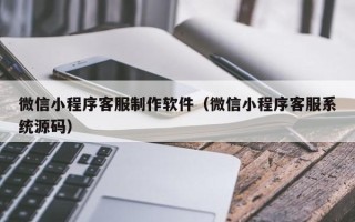 齐齐哈尔微信小程序客服制作软件（微信小程序客服系统源码）