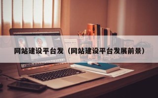 齐齐哈尔网站建设平台发（网站建设平台发展前景）