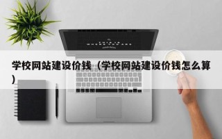 齐齐哈尔学校网站建设价钱（学校网站建设价钱怎么算）