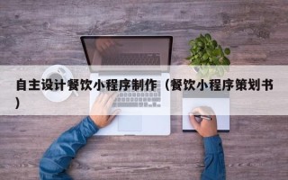 齐齐哈尔自主设计餐饮小程序制作（餐饮小程序策划书）
