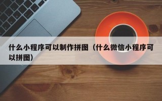齐齐哈尔什么小程序可以制作拼图（什么微信小程序可以拼图）
