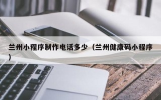 齐齐哈尔兰州小程序制作电话多少（兰州健康码小程序）