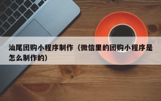 齐齐哈尔汕尾团购小程序制作（微信里的团购小程序是怎么制作的）