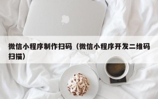 齐齐哈尔微信小程序制作扫码（微信小程序开发二维码扫描）