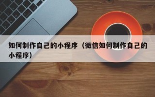 齐齐哈尔如何制作自己的小程序（微信如何制作自己的小程序）