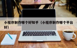 齐齐哈尔小程序制作哪个好知乎（小程序制作哪个平台好）