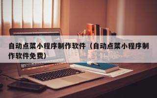 齐齐哈尔自动点菜小程序制作软件（自动点菜小程序制作软件免费）