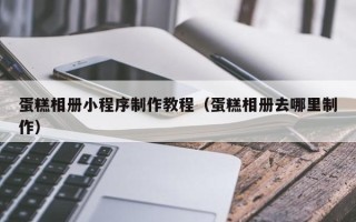 齐齐哈尔蛋糕相册小程序制作教程（蛋糕相册去哪里制作）